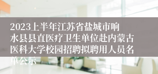 2023上半年江苏省盐城市响水县县直医疗卫生单位赴内蒙古医科大学校园招聘拟聘用人员名单公示