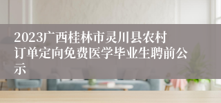 2023广西桂林市灵川县农村订单定向免费医学毕业生聘前公示