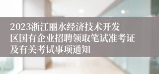 2023浙江丽水经济技术开发区国有企业招聘领取笔试准考证及有关考试事项通知