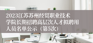 2023江苏苏州经贸职业技术学院长期招聘高层次人才拟聘用人员名单公示（第5次）