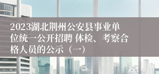 2023湖北荆州公安县事业单位统一公开招聘 体检、考察合格人员的公示（一）