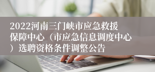 2022河南三门峡市应急救援保障中心（市应急信息调度中心）选聘资格条件调整公告