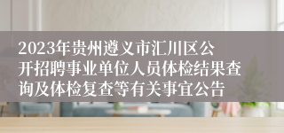 2023年贵州遵义市汇川区公开招聘事业单位人员体检结果查询及体检复查等有关事宜公告