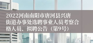 2022河南南阳市唐河县兴唐街道办事处选聘事业人员考察合格人员、拟聘公告（第9号）