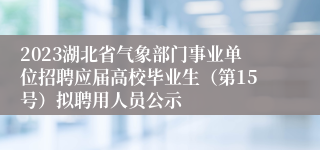 2023湖北省气象部门事业单位招聘应届高校毕业生（第15号）拟聘用人员公示