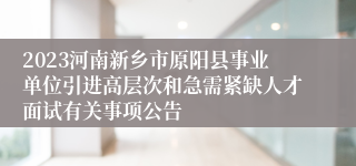 2023河南新乡市原阳县事业单位引进高层次和急需紧缺人才面试有关事项公告