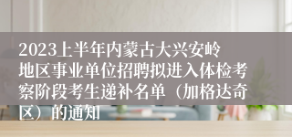 2023上半年内蒙古大兴安岭地区事业单位招聘拟进入体检考察阶段考生递补名单（加格达奇区）的通知