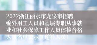 2022浙江丽水市龙泉市招聘编外用工人员和基层专职从事就业和社会保障工作人员体检合格人员名单公示（递补人员）