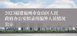 2023福建福州市仓山区人民政府办公室拟录用编外人员情况公示