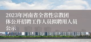 2023年河南省全省性宗教团体公开招聘工作人员拟聘用人员公示