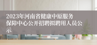 2023年河南省健康中原服务保障中心公开招聘拟聘用人员公示