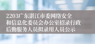 2203广东湛江市委网络安全和信息化委员会办公室招录行政后勤服务人员拟录用人员公示