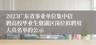 2023广东省事业单位集中招聘高校毕业生鼎湖区岗位拟聘用人员名单的公示