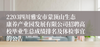 2203四川雅安市蒙顶山生态康养产业园发展有限公司招聘高校毕业生总成绩排名及体检事宜的公告