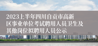 2023上半年四川自贡市高新区事业单位考试聘用人员卫生及其他岗位拟聘用人员公示