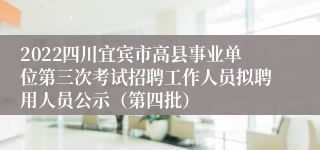 2022四川宜宾市高县事业单位第三次考试招聘工作人员拟聘用人员公示（第四批）