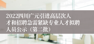 2022四川广元引进高层次人才和招聘急需紧缺专业人才拟聘人员公示（第二批）