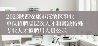 2023陕西安康市汉滨区事业单位招聘高层次人才和紧缺特殊专业人才拟聘用人员公示