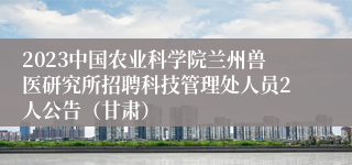 2023中国农业科学院兰州兽医研究所招聘科技管理处人员2人公告（甘肃）