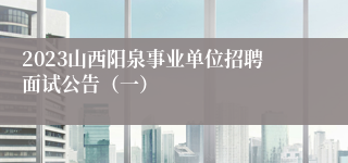 2023山西阳泉事业单位招聘面试公告（一）