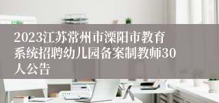 2023江苏常州市溧阳市教育系统招聘幼儿园备案制教师30人公告