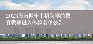 2023海南儋州市招聘学前教育教师进入体检名单公告