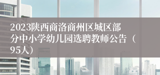 2023陕西商洛商州区城区部分中小学幼儿园选聘教师公告（95人）