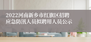 2022河南新乡市红旗区招聘应急防汛人员拟聘用人员公示