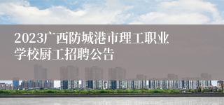 2023广西防城港市理工职业学校厨工招聘公告