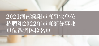 2021河南濮阳市直事业单位招聘和2022年市直部分事业单位选调体检名单