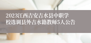 2023江西吉安吉水县中职学校选调县外吉水籍教师5人公告