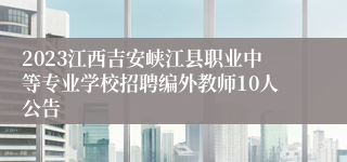 2023江西吉安峡江县职业中等专业学校招聘编外教师10人公告