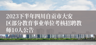 2023下半年四川自贡市大安区部分教育事业单位考核招聘教师10人公告