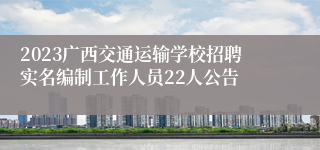 2023广西交通运输学校招聘实名编制工作人员22人公告