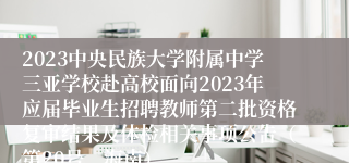 2023中央民族大学附属中学三亚学校赴高校面向2023年应届毕业生招聘教师第二批资格复审结果及体检相关事项公告（第20号，海南）