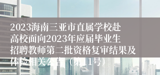 2023海南三亚市直属学校赴高校面向2023年应届毕业生招聘教师第二批资格复审结果及体检相关公告（第11号）