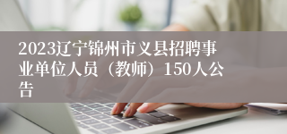 2023辽宁锦州市义县招聘事业单位人员（教师）150人公告