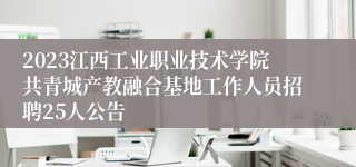 2023江西工业职业技术学院共青城产教融合基地工作人员招聘25人公告