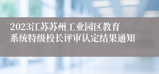 2023江苏苏州工业园区教育系统特级校长评审认定结果通知