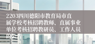 2203四川德阳市教育局市直属学校考核招聘教师、直属事业单位考核招聘教研员、工作人员的公告
