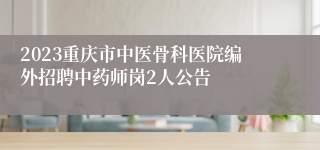 2023重庆市中医骨科医院编外招聘中药师岗2人公告