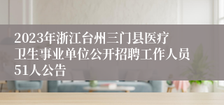 2023年浙江台州三门县医疗卫生事业单位公开招聘工作人员51人公告