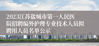 2023江苏盐城市第一人民医院招聘编外护理专业技术人员拟聘用人员名单公示