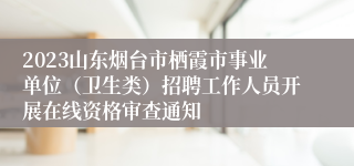 2023山东烟台市栖霞市事业单位（卫生类）招聘工作人员开展在线资格审查通知