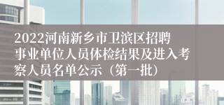 2022河南新乡市卫滨区招聘事业单位人员体检结果及进入考察人员名单公示（第一批）