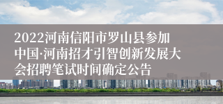2022河南信阳市罗山县参加中国·河南招才引智创新发展大会招聘笔试时间确定公告