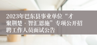 2023年巴东县事业单位“才聚荆楚•智汇恩施”专项公开招聘工作人员面试公告