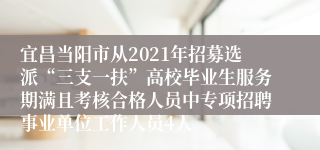 宜昌当阳市从2021年招募选派“三支一扶”高校毕业生服务期满且考核合格人员中专项招聘事业单位工作人员4人