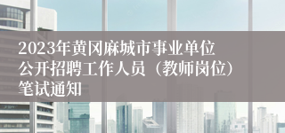 2023年黄冈麻城市事业单位公开招聘工作人员（教师岗位）笔试通知