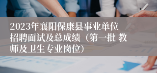 2023年襄阳保康县事业单位招聘面试及总成绩（第一批 教师及卫生专业岗位）